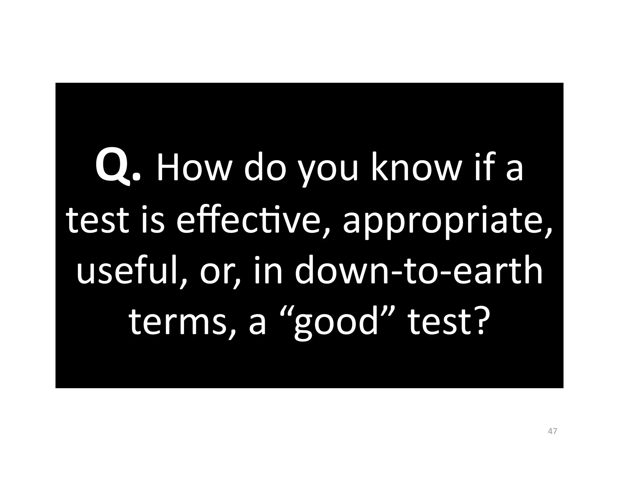 Q. How do you know if a 
test is eﬀecGve, appropriate, 
 useful, or, in down‐to‐earth 
    terms, a “good” test?   

                             47 
 