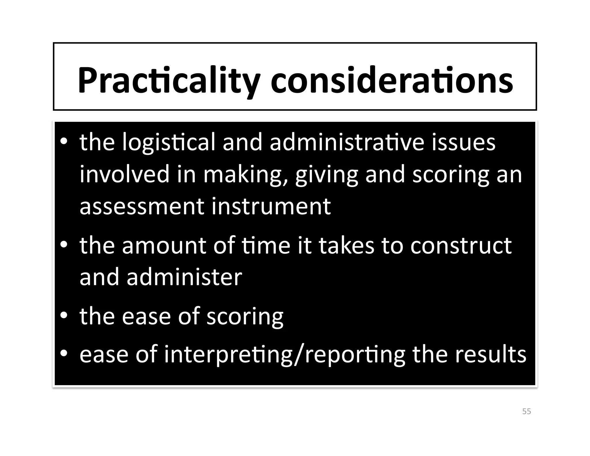 Prac%cality considera%ons 
•  the logisGcal and administraGve issues 
   involved in making, giving and scoring an 
   assessment instrument 
•  the amount of Gme it takes to construct 
   and administer 
•  the ease of scoring 
•  ease of interpreGng/reporGng the results 
                                           55 
 