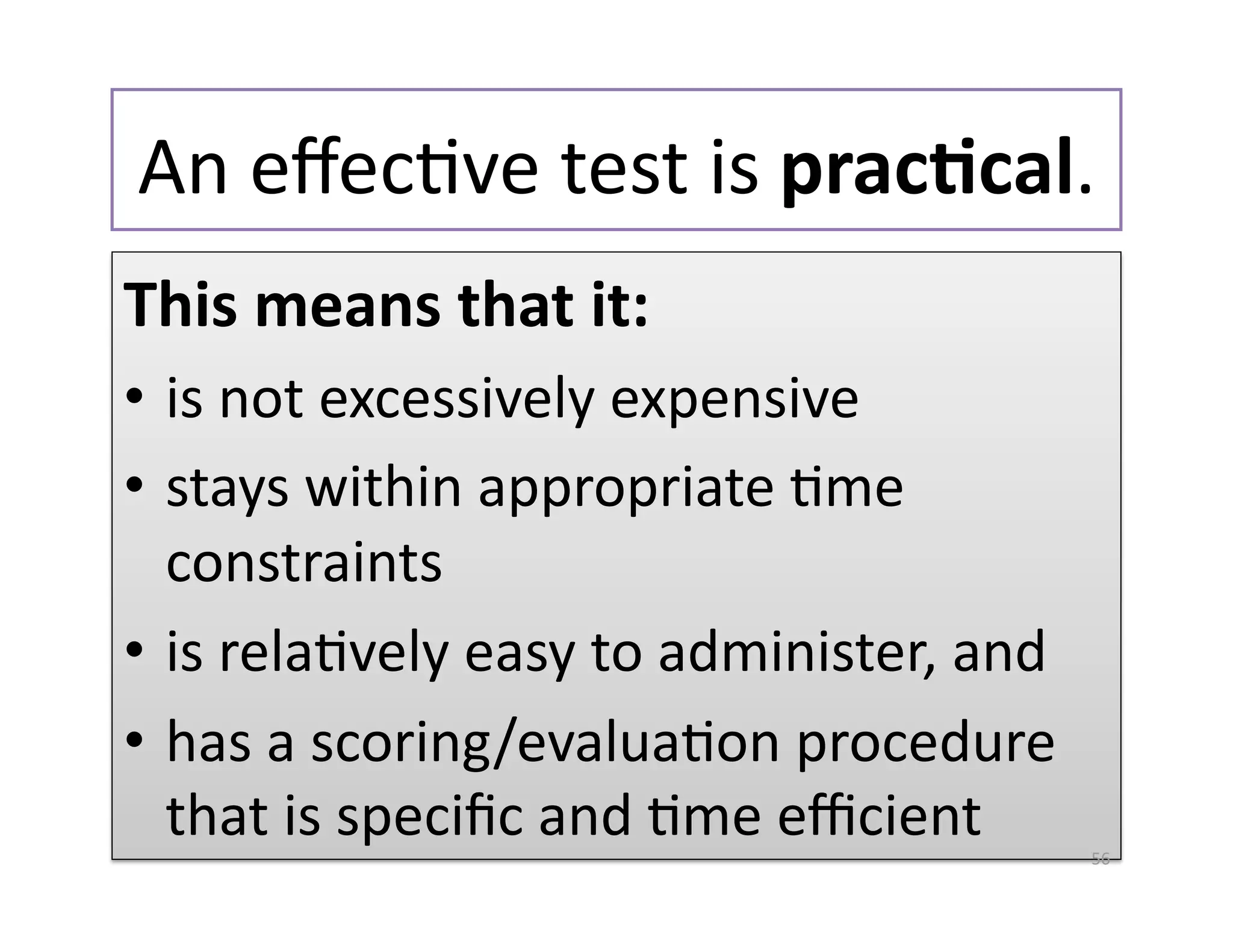 An eﬀecGve test is prac%cal.  
This means that it: 
•  is not excessively expensive 
•  stays within appropriate Gme 
   constraints 
•  is relaGvely easy to administer, and 
•  has a scoring/evaluaGon procedure 
   that is speciﬁc and Gme eﬃcient         56 
 