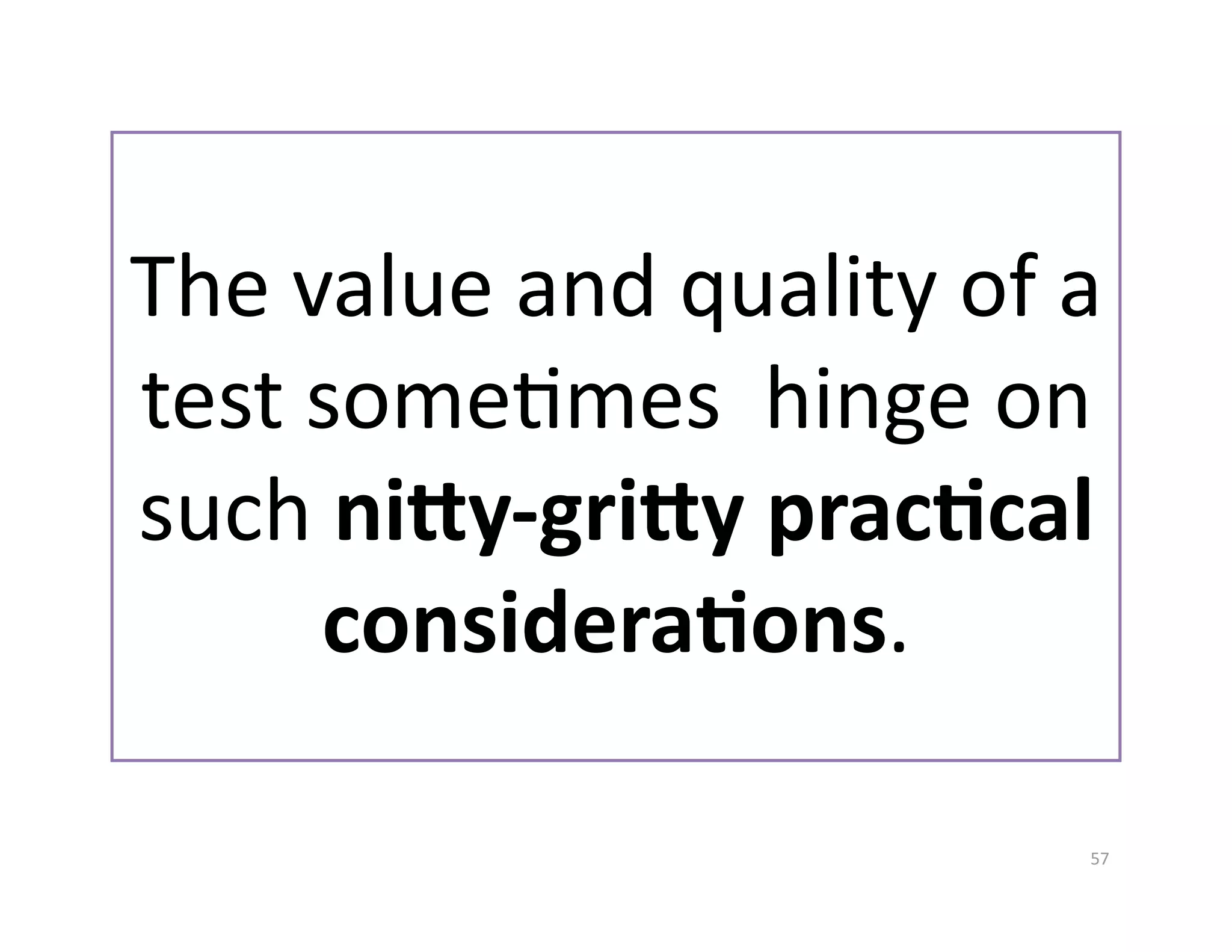 The value and quality of a 
test someGmes  hinge on 
such ni`y‐gri`y prac%cal 
     considera%ons. 

                          57 
 