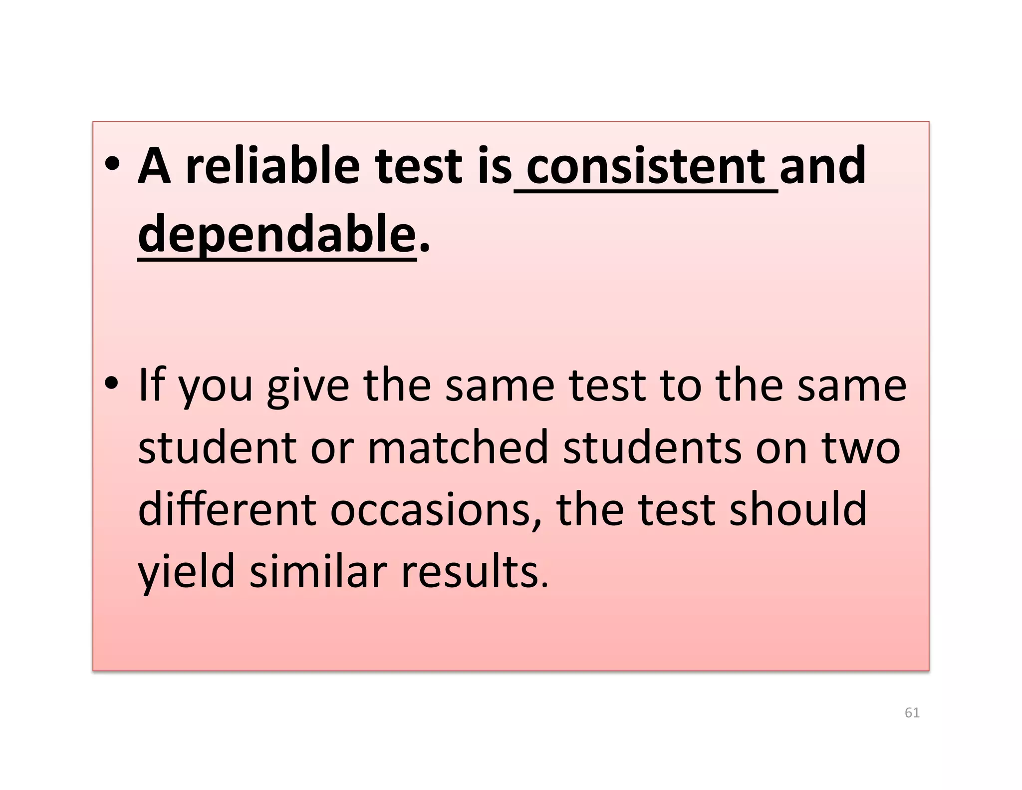 •  A reliable test is consistent and 
   dependable. 

•  If you give the same test to the same 
   student or matched students on two 
   diﬀerent occasions, the test should 
   yield similar results. 

                                        61 
 