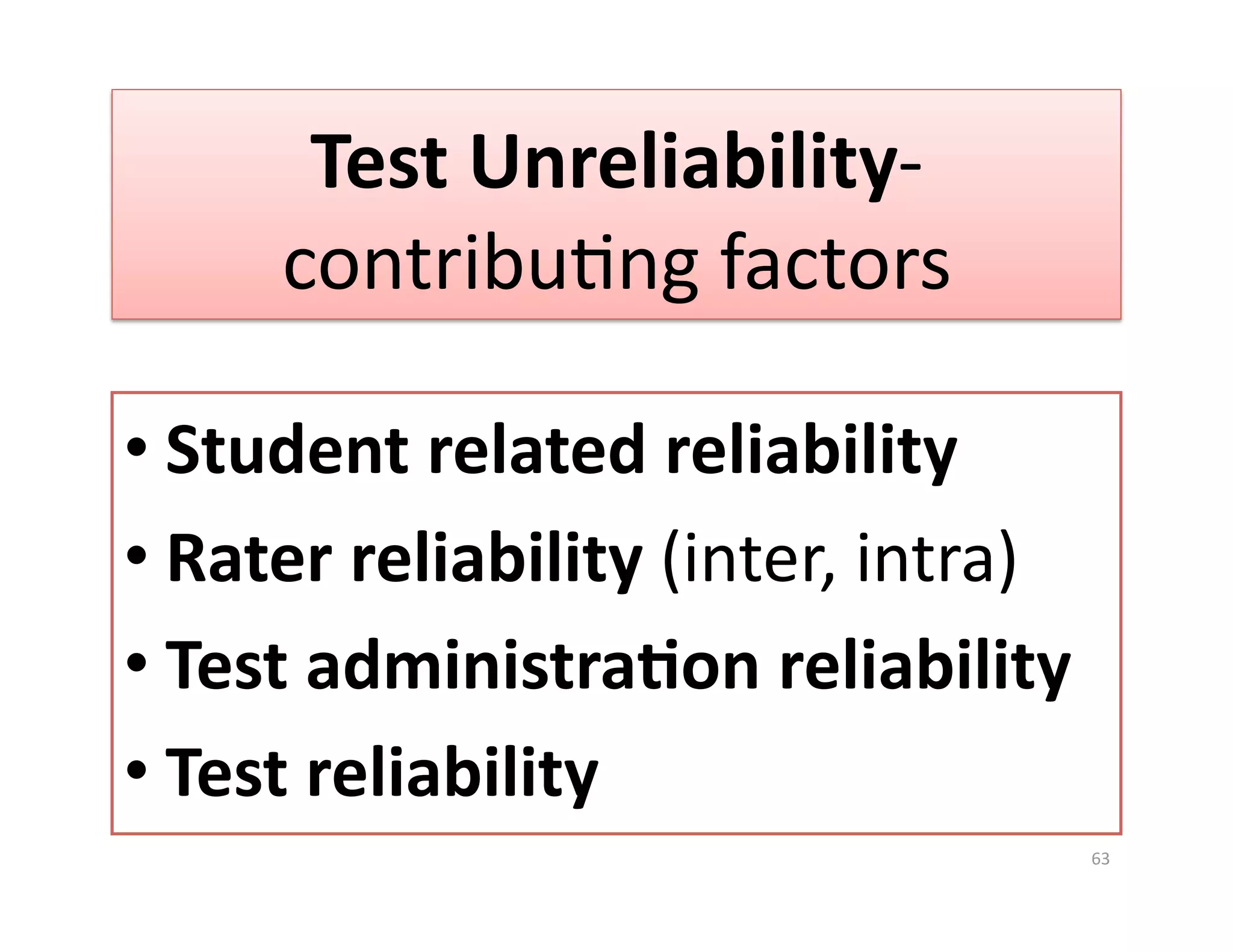 Test Unreliability‐
     contribuGng factors 

• Student related reliability 
• Rater reliability (inter, intra) 
• Test administra%on reliability 
• Test reliability 
                                      63 
 