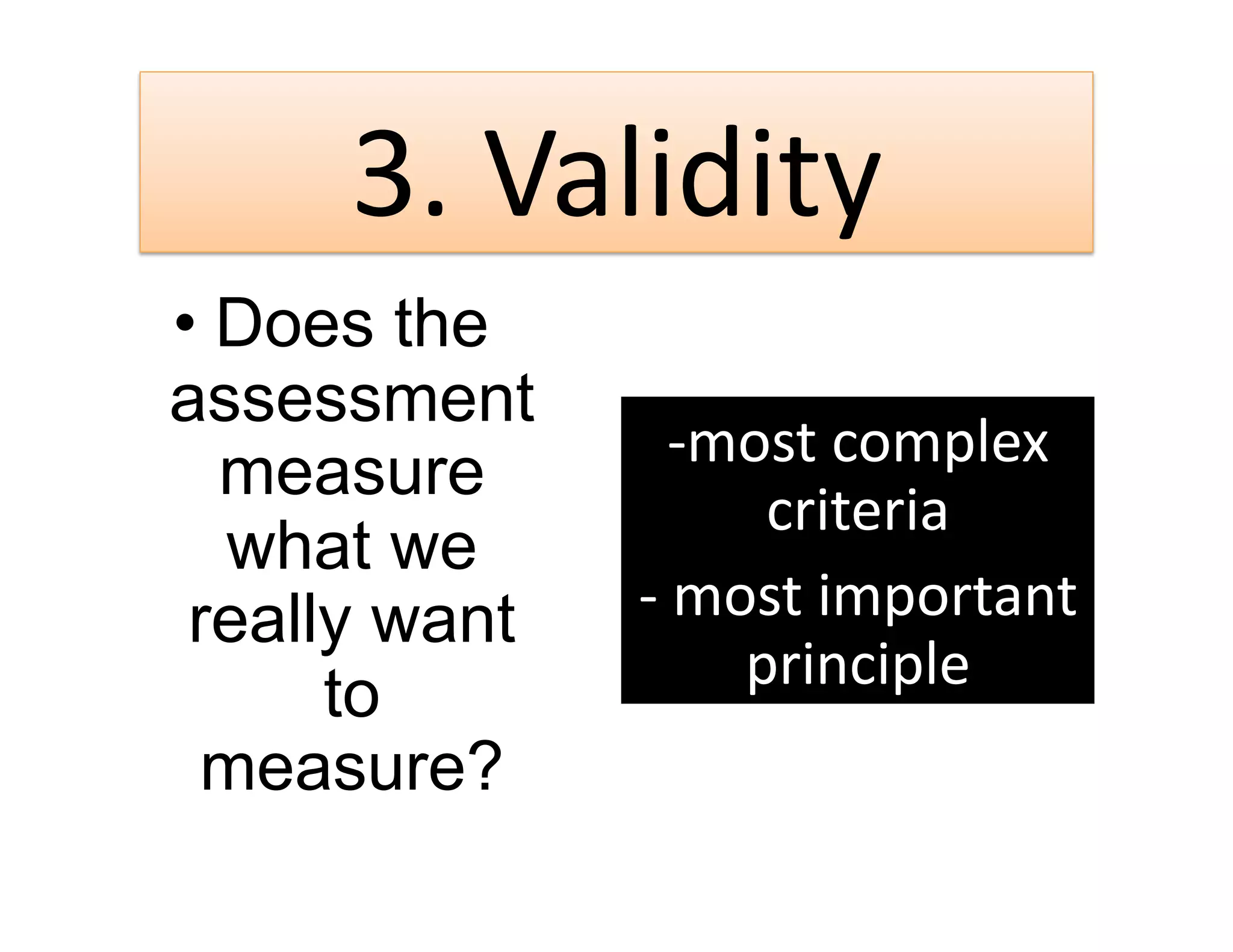 3. Validity 
•  Does the
assessment
                  ‐ most complex 
   measure
                      criteria 
   what we
 really want   ‐  most important 
                     principle 
      to
  measure?
 