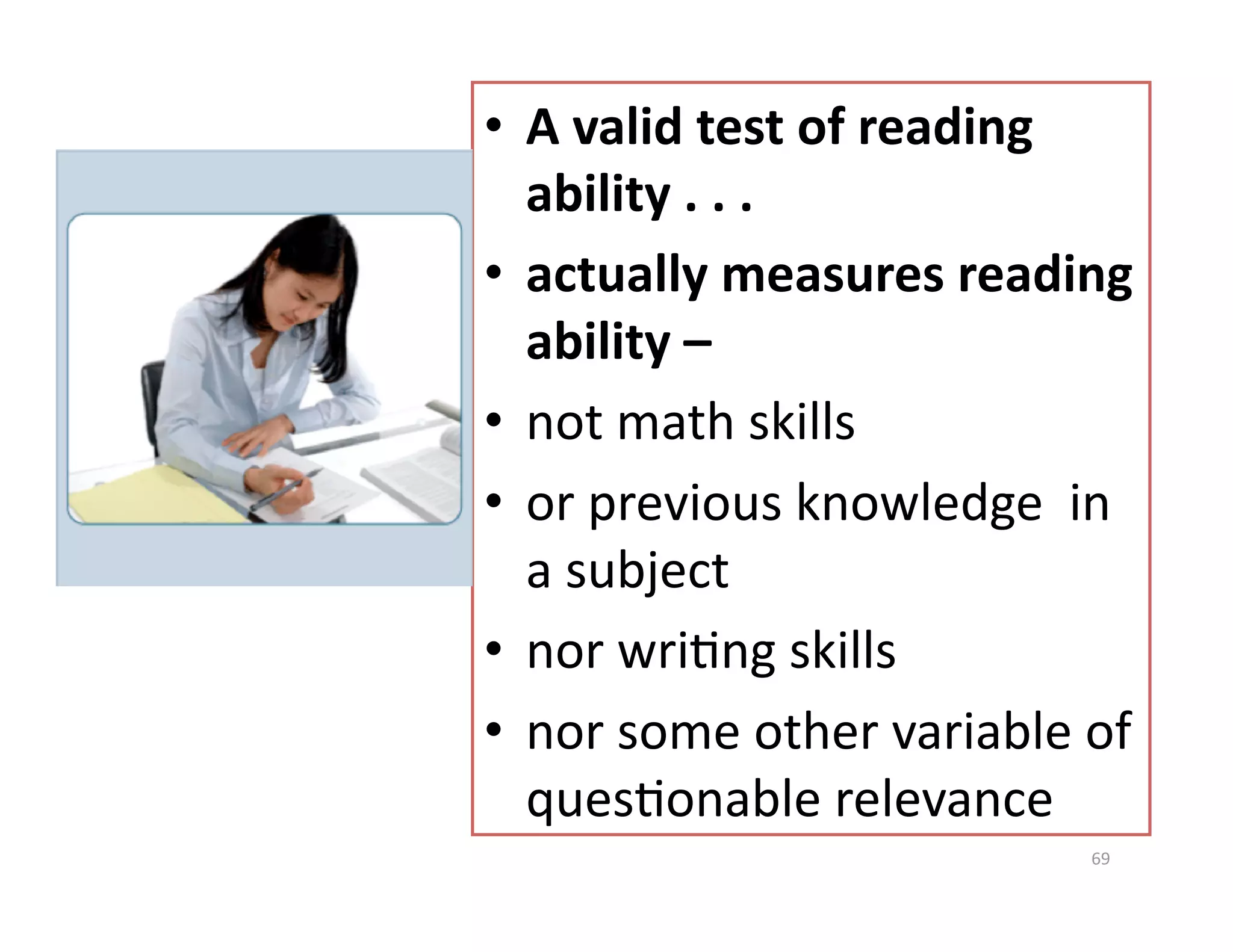 •  A valid test of reading 
   ability . . .  
•  actually measures reading 
   ability – 
•  not math skills 
•  or previous knowledge  in 
   a subject 
•  nor wriGng skills 
•  nor some other variable of 
   quesGonable relevance 
                           69 
 