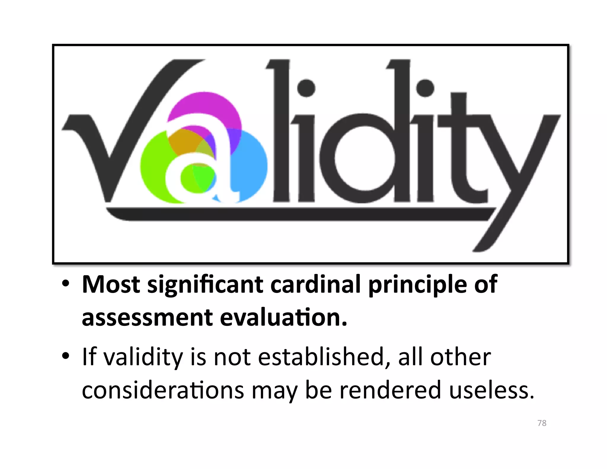 •  Most signiﬁcant cardinal principle of 
   assessment evalua%on. 
•  If validity is not established, all other 
   consideraGons may be rendered useless.  
                                            78 
 