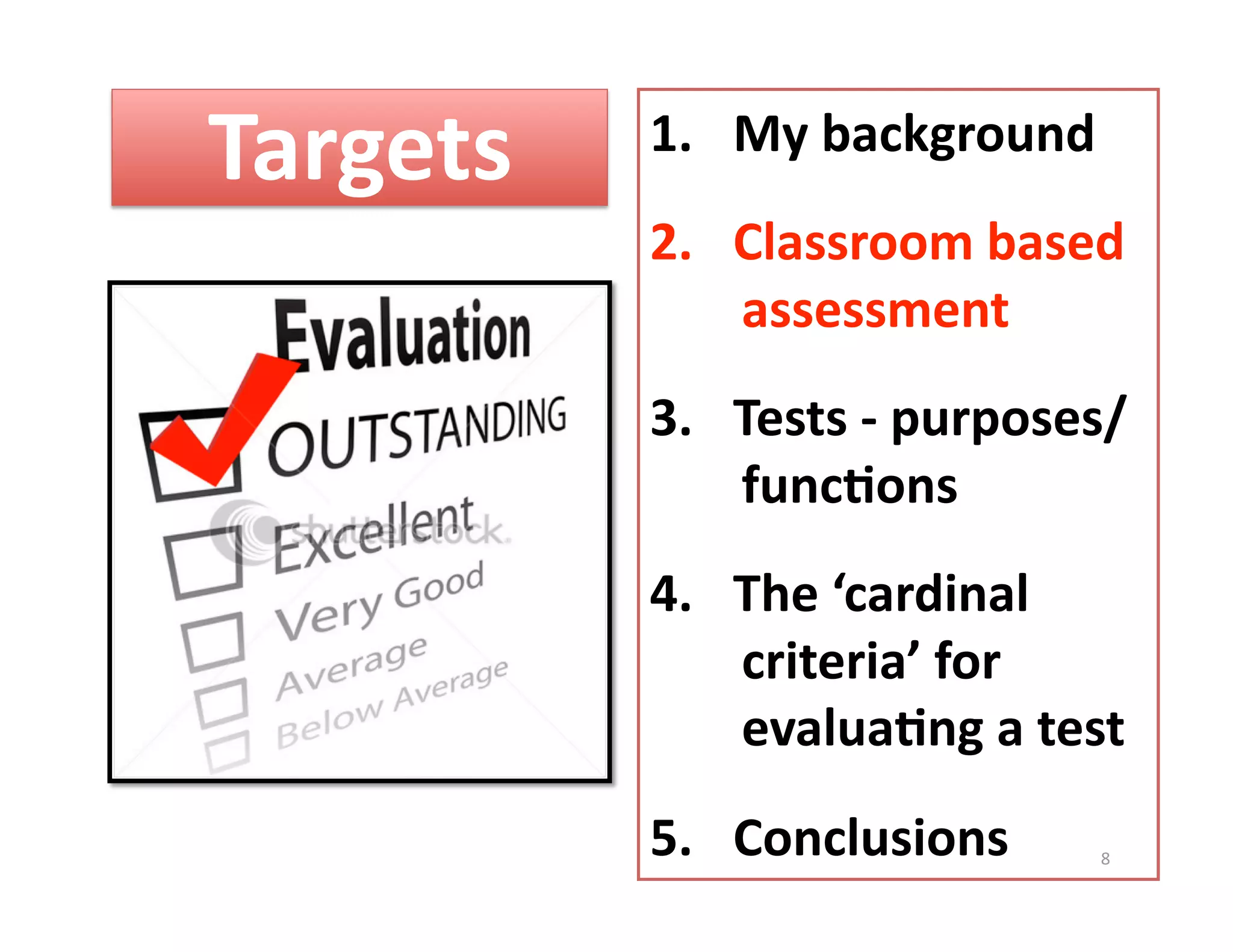 Targets    1.  My background 
           2.  Classroom based 
               assessment 
           3.  Tests ‐ purposes/  
               func%ons 
           4.  The ‘cardinal 
               criteria’ for 
               evalua%ng a test 
           5.  Conclusions     8 
 