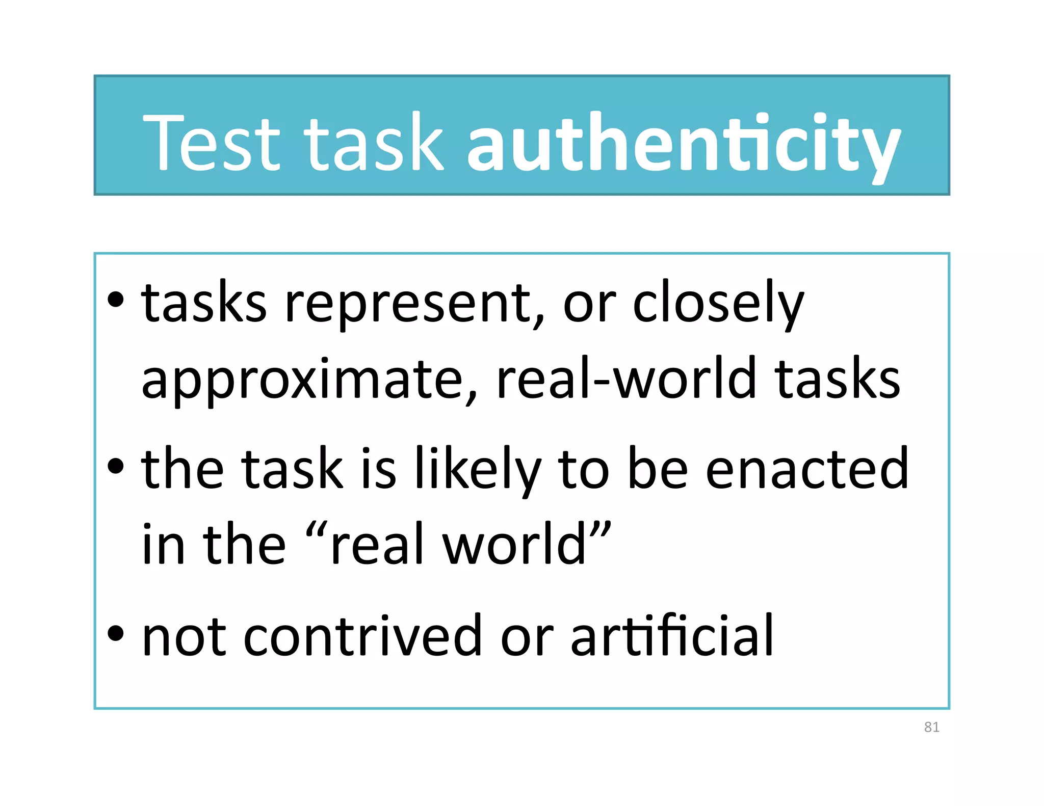 Test task authen%city 
• tasks represent, or closely 
  approximate, real‐world tasks 
• the task is likely to be enacted 
  in the “real world” 
• not contrived or arGﬁcial 
                                  81 
 
