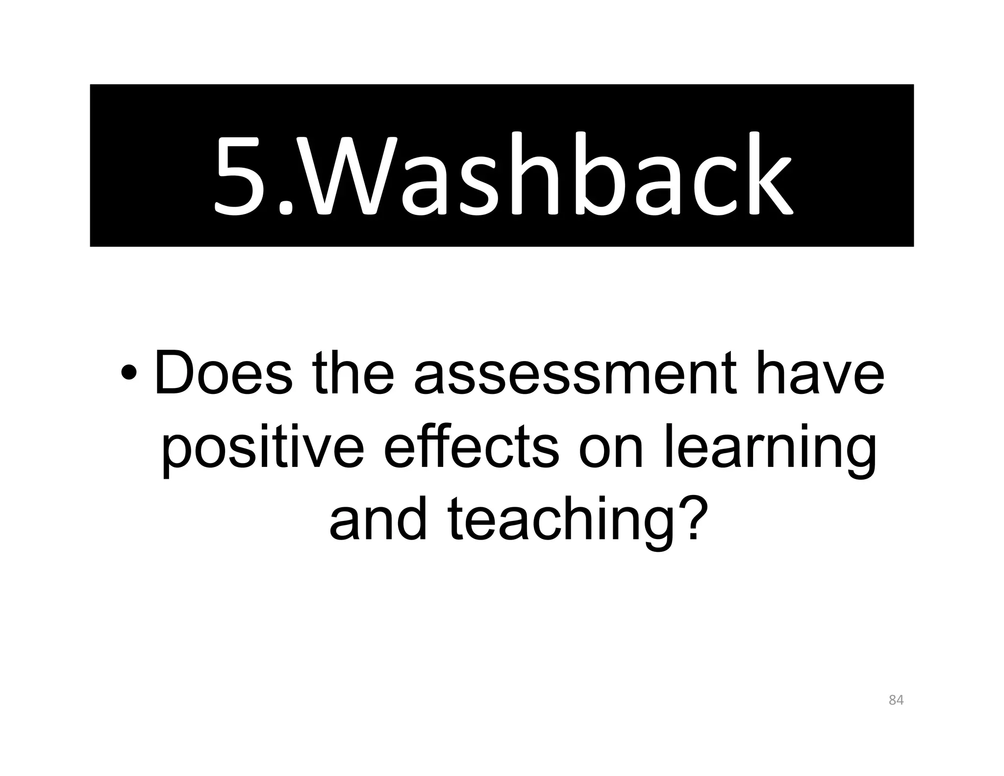 5.Washback 
• Does the assessment have
  positive effects on learning
         and teaching?

                                 84 
 