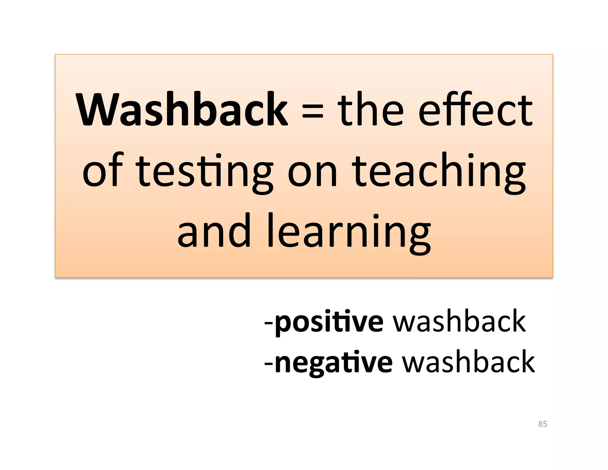 Washback = the eﬀect 
of tesGng on teaching 
     and learning  
        ‐ posi%ve washback 
        ‐ nega%ve washback 
                          85 
 