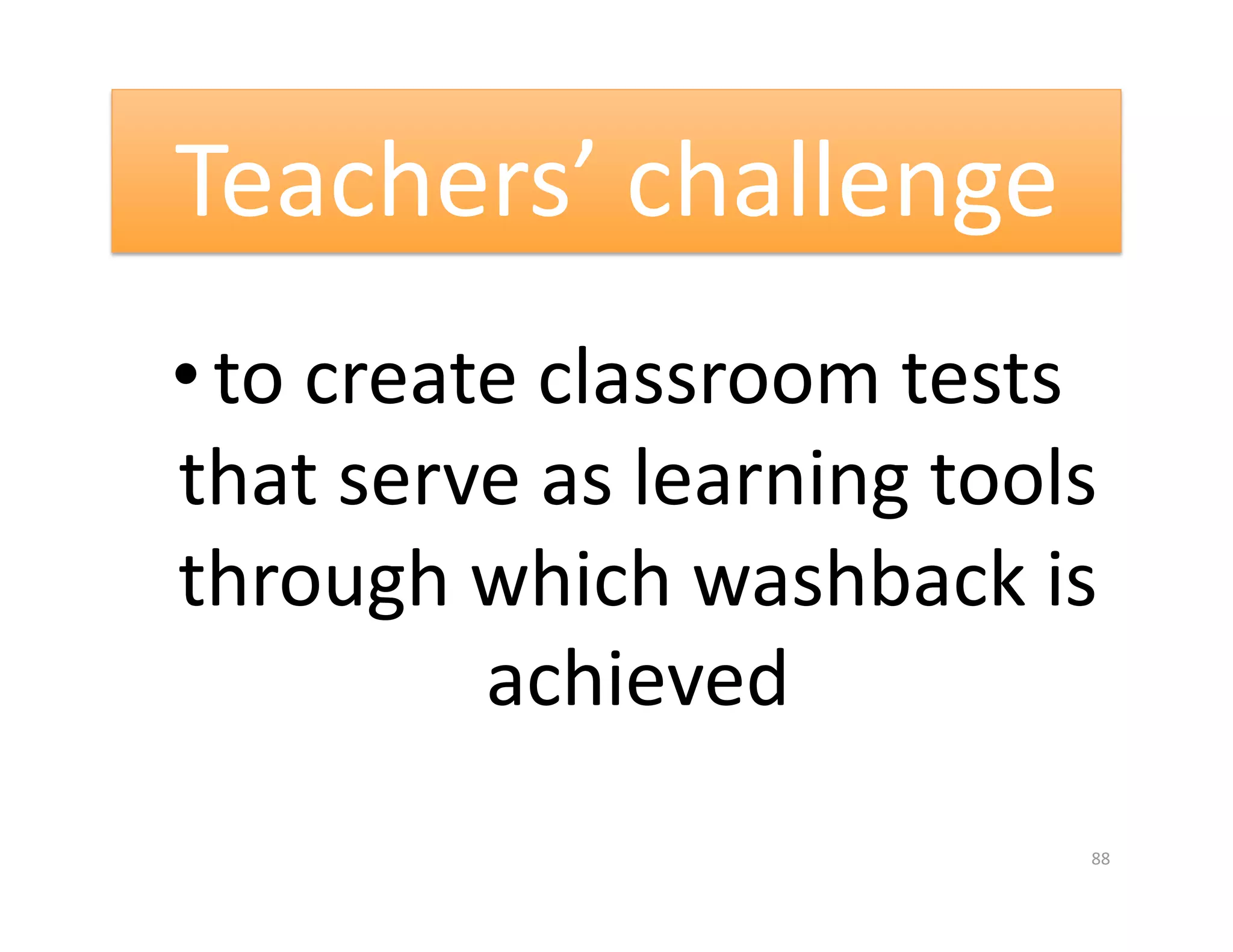 Teachers’ challenge 
• to create classroom tests 
that serve as learning tools 
through which washback is 
          achieved 
                            88 
 