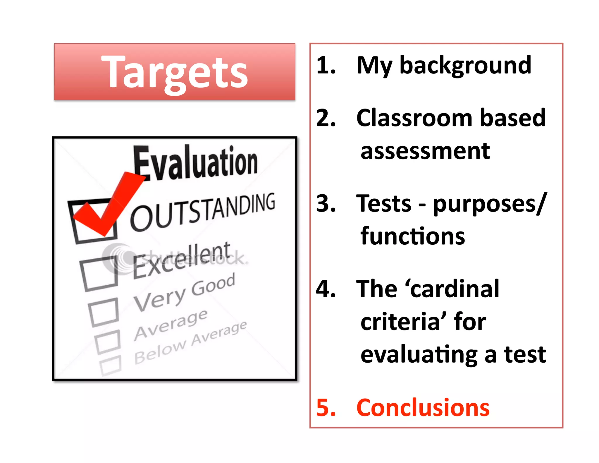 Targets    1.  My background 
           2.  Classroom based 
               assessment 
           3.  Tests ‐ purposes/  
               func%ons 
           4.  The ‘cardinal 
               criteria’ for 
               evalua%ng a test 
           5.  Conclusions  
 