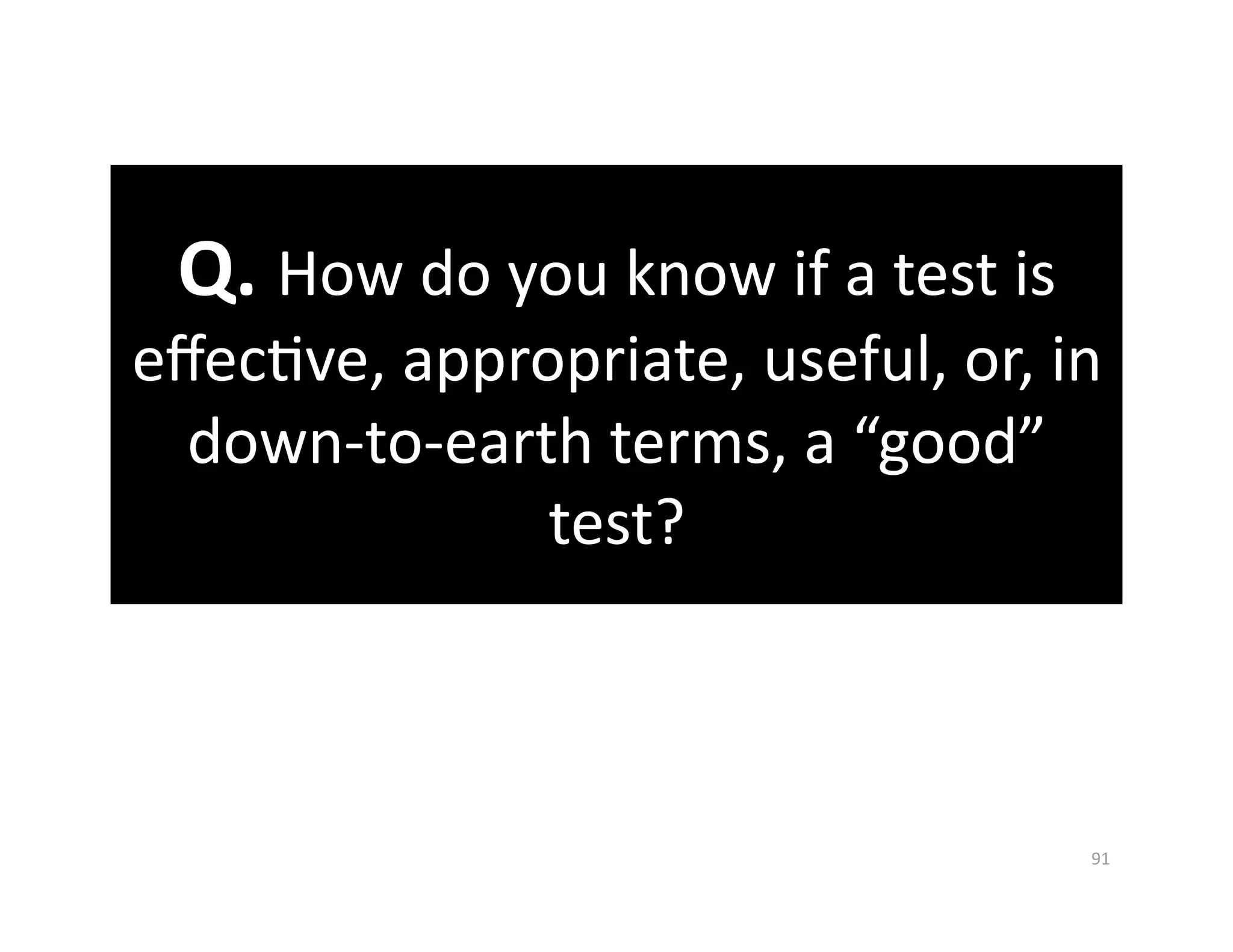 Q. How do you know if a test is 
eﬀecGve, appropriate, useful, or, in 
  down‐to‐earth terms, a “good” 
              test?   



                                    91 
 