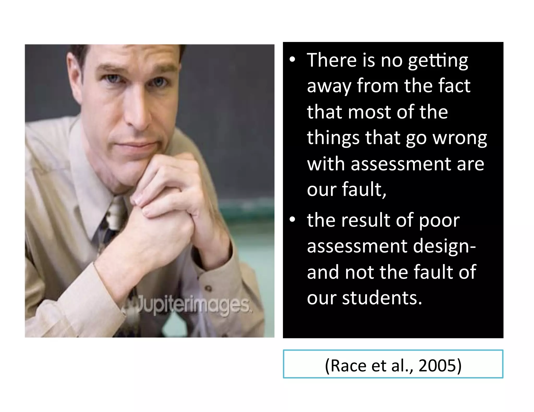 •  There is no gewng 
   away from the fact 
   that most of the 
   things that go wrong 
   with assessment are 
   our fault, 
•  the result of poor 
   assessment design‐ 
   and not the fault of 
   our students. 


    (Race et al., 2005) 
 