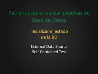 Patrones para realizar pruebas de
         Base de Datos
        Inicializar el estado
              de la BD
         External Data Source
          Self-Contained Test
 