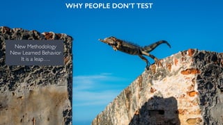 WHY PEOPLE DON’T TEST
New Methodology
New Learned Behavior
It is a leap….
 