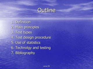Outline
1.   Definition
2.   Main principles
3.   Test types
4.   Test design procedure
5.   Use of statistics
6.   Technolgy and testing
7.   Bibliography


                     June 09
 