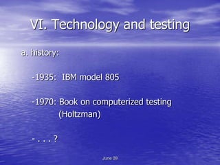 VI. Technology and testing
a. history:

   -1935: IBM model 805

   -1970: Book on computerized testing
          (Holtzman)

   -...?

                    June 09
 