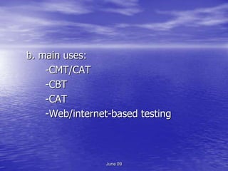b. main uses:
    -CMT/CAT
    -CBT
    -CAT
    -Web/internet-based testing



                 June 09
 