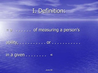 I. Definition:


« a . . . . . . of measuring a person’s

ability, . . . . . . . . . . or . . . . . . . . . . .

in a given . . . . . . . . «


                            June 09
 