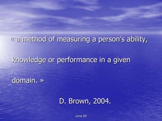 « a method of measuring a person’s ability,

knowledge or performance in a given

domain. »

               D. Brown, 2004.
                    June 09
 