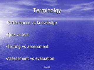 Terminolgy

-Performance vs knowledge

-Quiz vs test

-Testing vs assessment

-Assessment vs evaluation
                   June 09
 