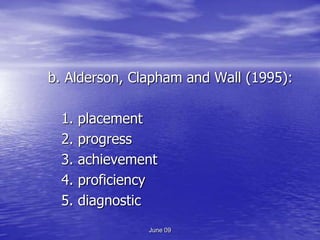 b. Alderson, Clapham and Wall (1995):

  1.   placement
  2.   progress
  3.   achievement
  4.   proficiency
  5.   diagnostic
                June 09
 