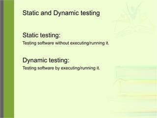 Static and Dynamic testing
Static testing:
Testing software without executing/running it.
Dynamic testing:
Testing software by executing/running it.
 