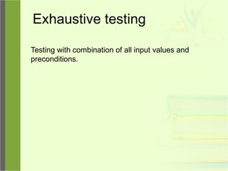 Exhaustive testing
Testing with combination of all input values and
preconditions.
 