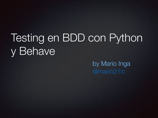 Testing en BDD con Python
y Behave
by Mario Inga 
@mario21ic
 