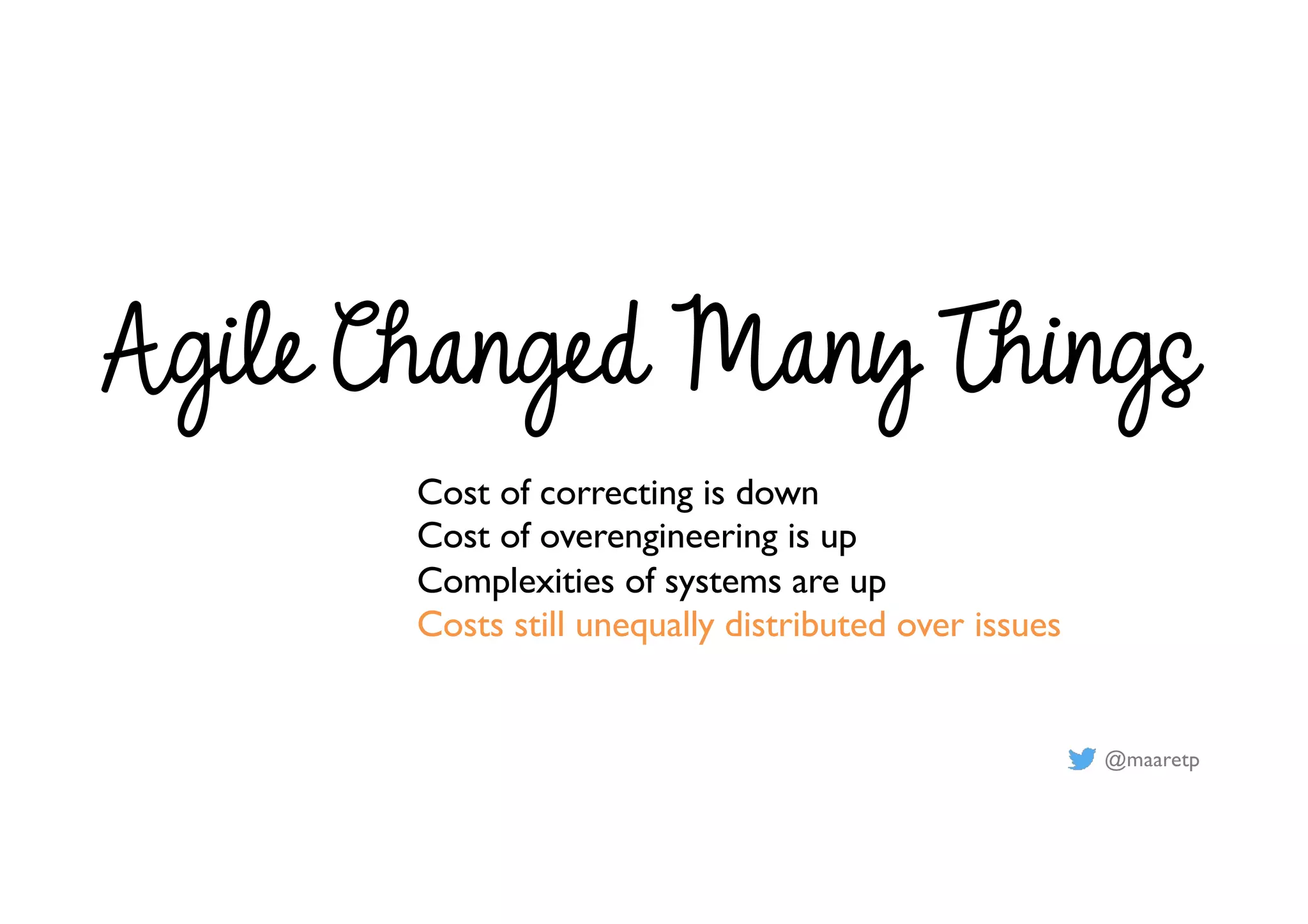 @maaretp
Agile Changed Many Things
Cost of correcting is down
Cost of overengineering is up
Complexities of systems are up
Costs still unequally distributed over issues
 