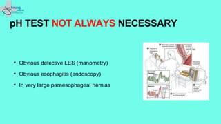 pH TEST NOT ALWAYS NECESSARY
• Obvious defective LES (manometry)
• Obvious esophagitis (endoscopy)
• In very large paraesophageal hernias
 