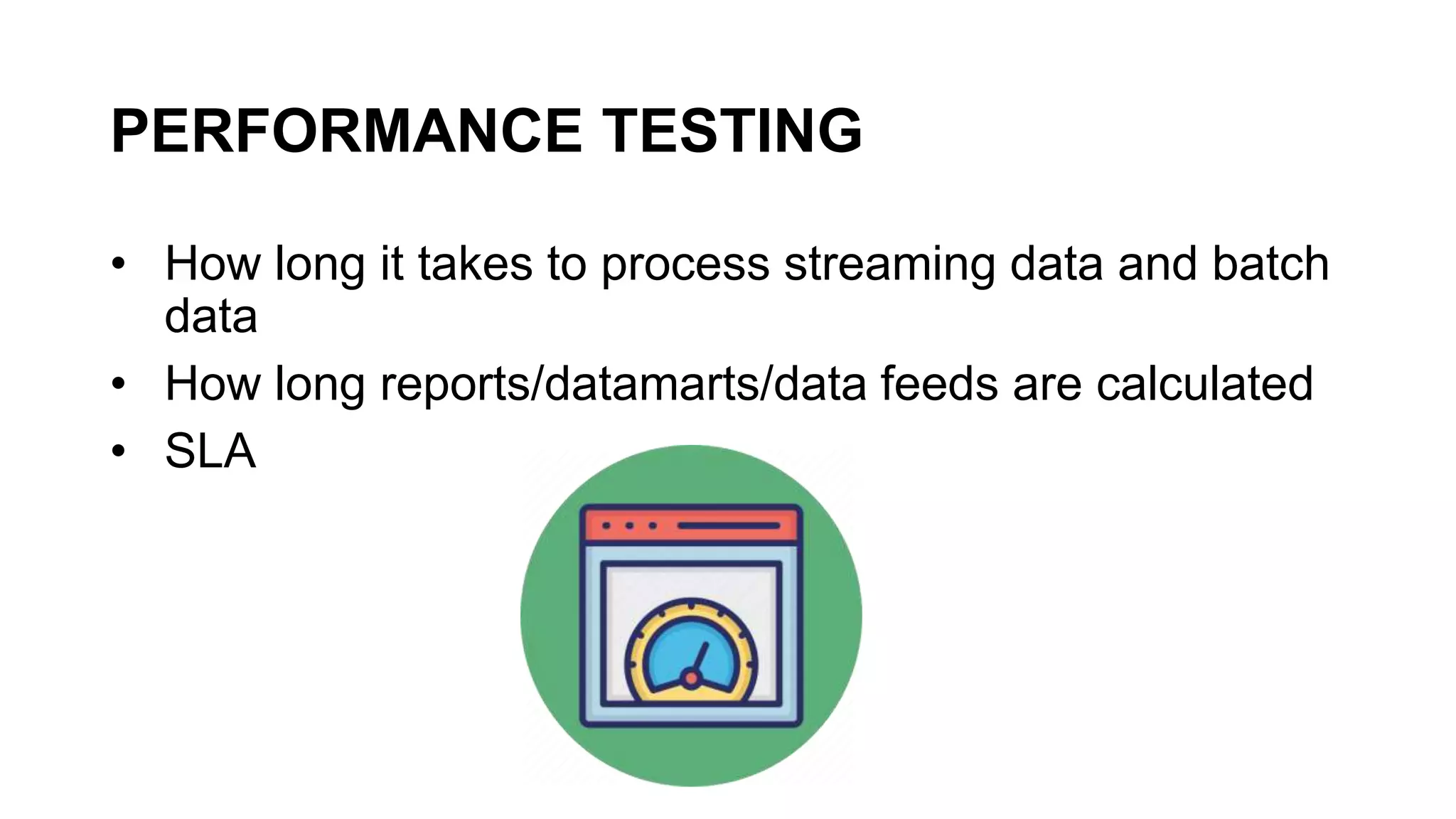 PERFORMANCE TESTING
• How long it takes to process streaming data and batch
data
• How long reports/datamarts/data feeds are calculated
• SLA
 