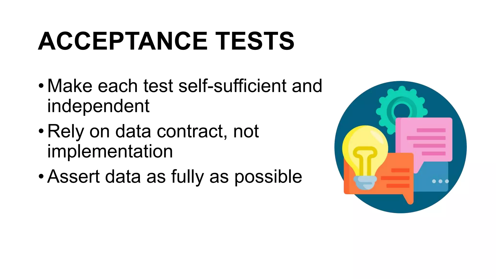 ACCEPTANCE TESTS
• Make each test self-sufficient and
independent
• Rely on data contract, not
implementation
• Assert data as fully as possible
 