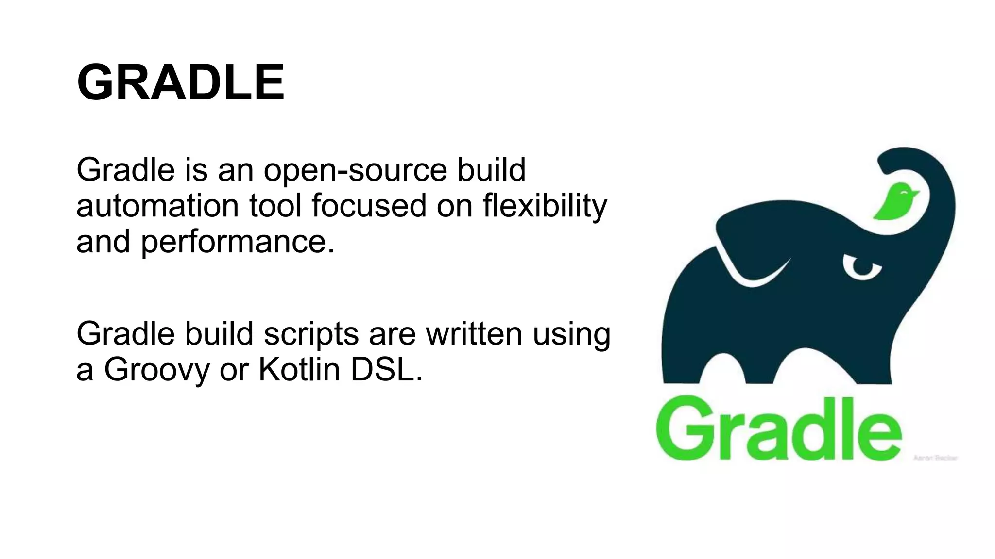 GRADLE
Gradle is an open-source build
automation tool focused on flexibility
and performance.
Gradle build scripts are written using
a Groovy or Kotlin DSL.
 