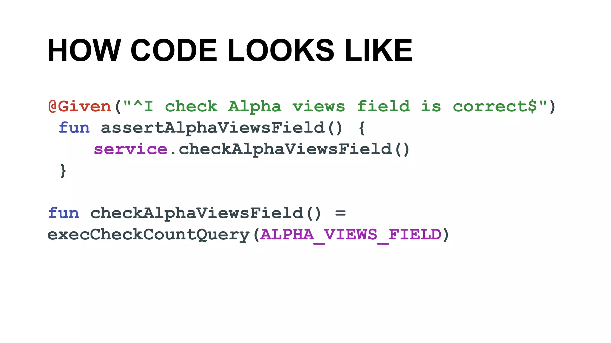 HOW CODE LOOKS LIKE
@Given("^I check Alpha views field is correct$")
fun assertAlphaViewsField() {
service.checkAlphaViewsField()
}
fun checkAlphaViewsField() =
execCheckCountQuery(ALPHA_VIEWS_FIELD)
 