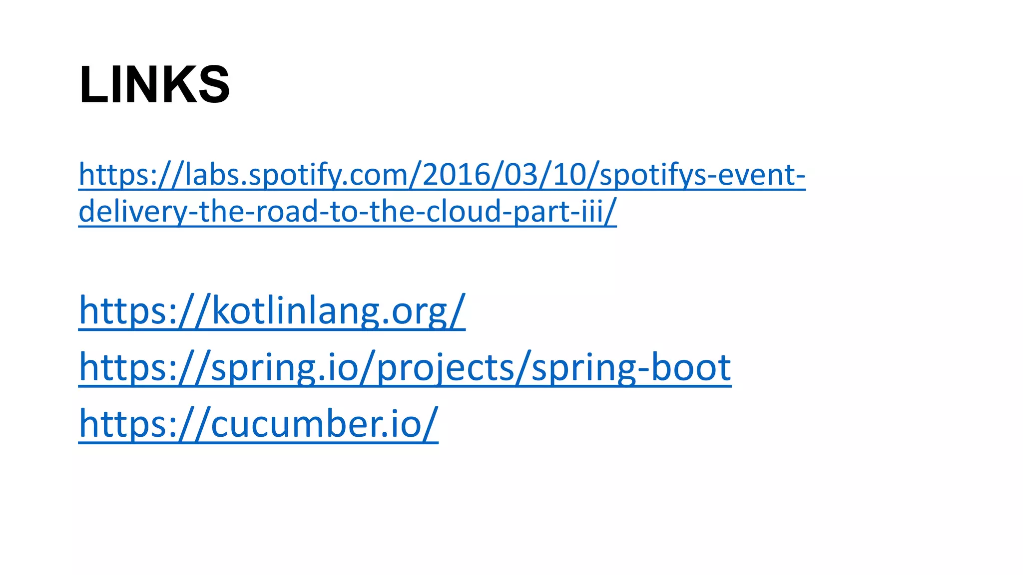 LINKS
https://labs.spotify.com/2016/03/10/spotifys-event-
delivery-the-road-to-the-cloud-part-iii/
https://kotlinlang.org/
https://spring.io/projects/spring-boot
https://cucumber.io/
 