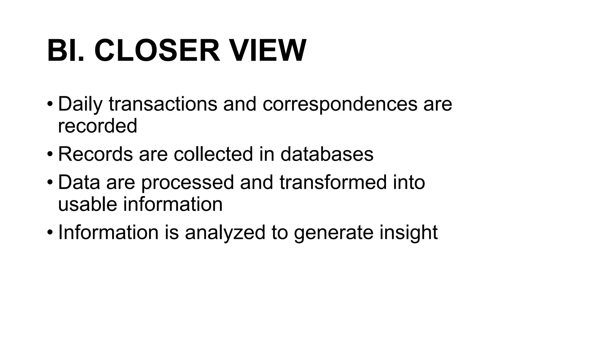 BI. CLOSER VIEW
• Daily transactions and correspondences are
recorded
• Records are collected in databases
• Data are processed and transformed into
usable information
• Information is analyzed to generate insight
 
