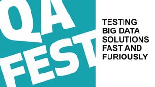 TESTING
BIG DATA
SOLUTIONS
FAST AND
FURIOUSLY
 