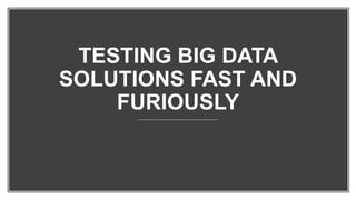 TESTING BIG DATA
SOLUTIONS FAST AND
FURIOUSLY
 