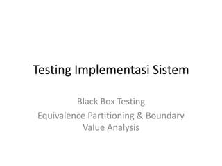 Testing Implementasi Sistem
Black Box Testing
Equivalence Partitioning & Boundary
Value Analysis
 