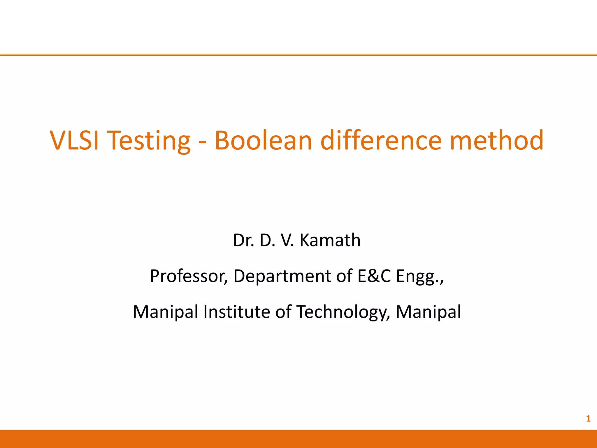 VLSI Testing - Boolean difference method
Dr. D. V. Kamath
Professor, Department of E&C Engg.,
Manipal Institute of Technology, Manipal
1
 