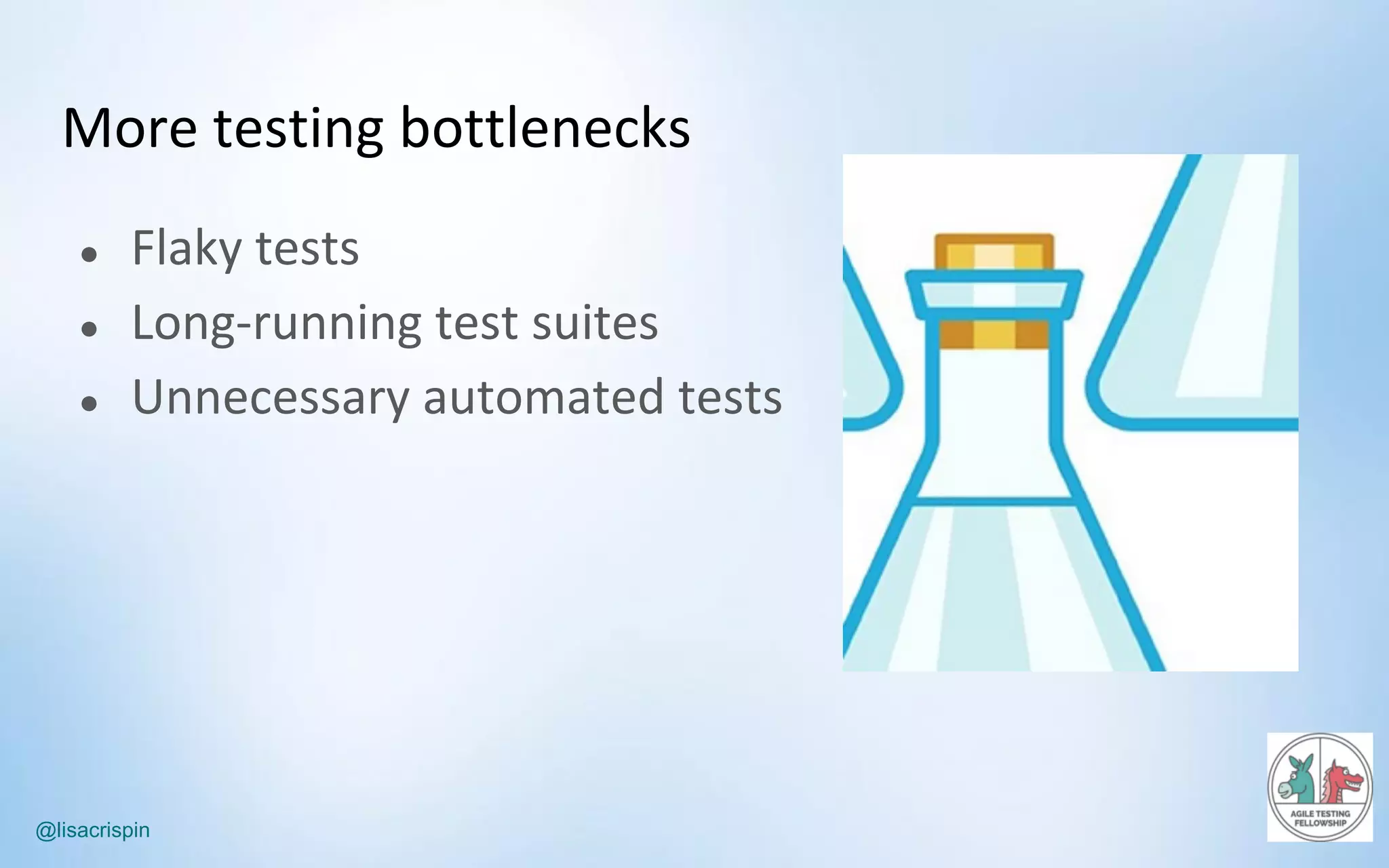 @lisacrispin
More	testing	bottlenecks
● Flaky	tests
● Long-running	test	suites
● Unnecessary	automated	tests
 