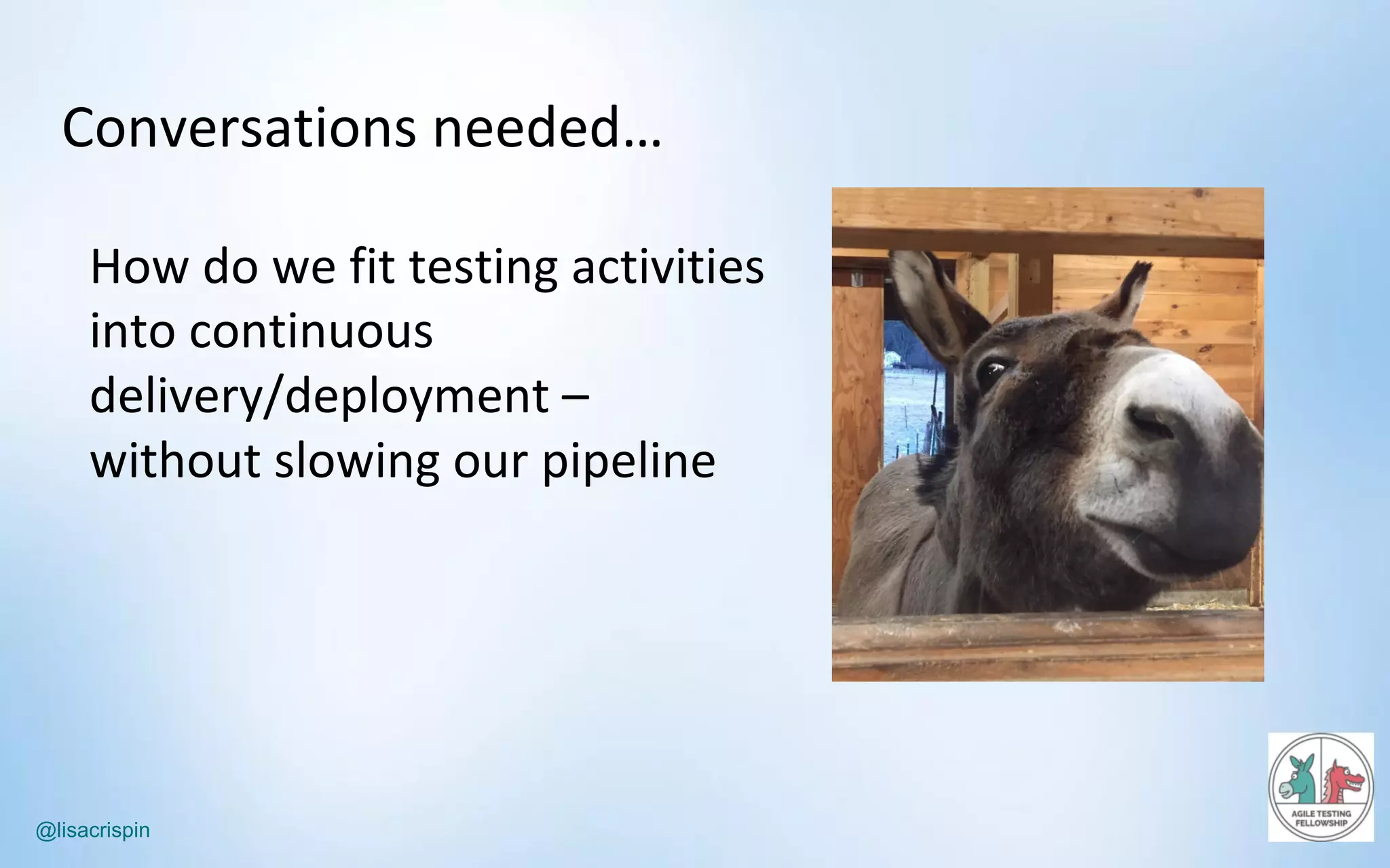 @lisacrispin
Conversations	needed…
How	do	we	fit	testing	activities	
into	continuous	
delivery/deployment –
without	slowing	our	pipeline
 