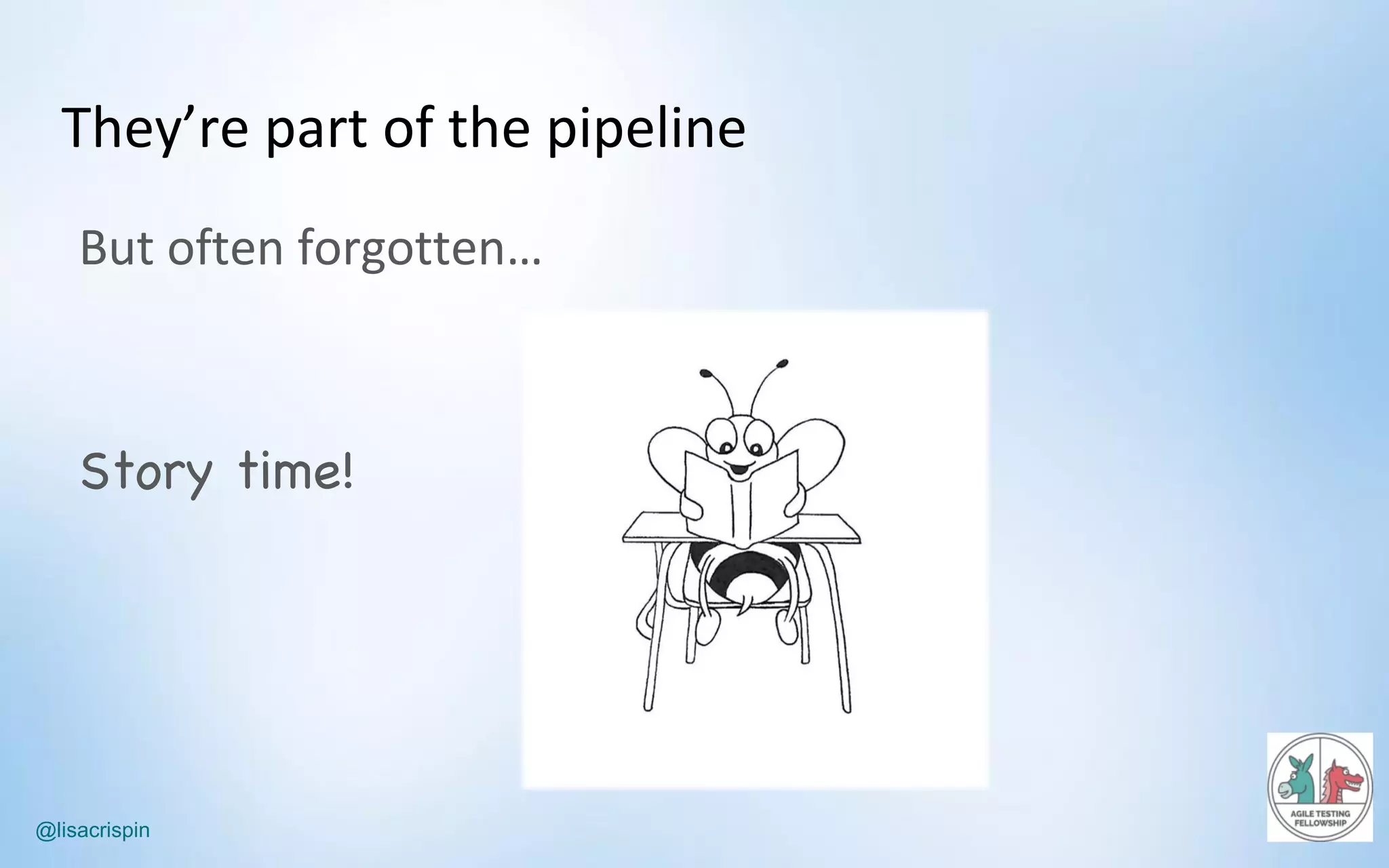 @lisacrispin
They’re	part	of	the	pipeline
But	often	forgotten…
Story time!
 