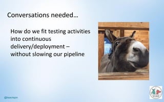 @lisacrispin
Conversations	needed…
How	do	we	fit	testing	activities	
into	continuous	
delivery/deployment –
without	slowing	our	pipeline
 