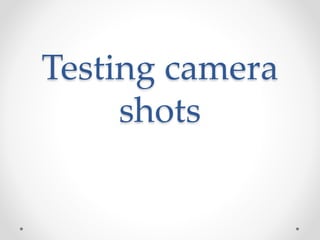 Testing camera 
shots 
 