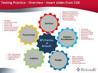 Testing Practice – Overview – Insert slides from COE  BFS Practice  @ Birlasoft  Focus Areas Services Solution Accelerators People Industry ,[object Object],[object Object],[object Object],[object Object],[object Object],[object Object],[object Object],[object Object],[object Object],[object Object],[object Object],[object Object],[object Object],[object Object],[object Object],[object Object],[object Object],[object Object],[object Object],[object Object],[object Object],[object Object],[object Object],[object Object],[object Object],[object Object],[object Object],[object Object],[object Object]