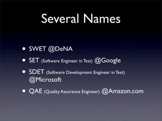 Several Names
• SWET @DeNA
• SET (Software Engineer in Test) @Google
• SDET (Software Development Engineer in Test)
@Microsoft
• QAE (Quality Assurance Engineer) @Amazon.com
 