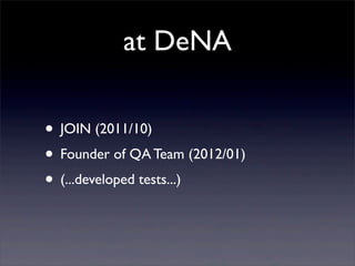 at DeNA
• JOIN (2011/10)
• Founder of QA Team (2012/01)
• (...developed tests...)
 