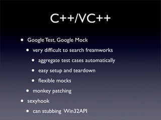 C++/VC++
• Google Test, Google Mock
• very difﬁcult to search freamworks
• aggregate test cases automatically
• easy setup and teardown
• ﬂexible mocks
• monkey patching
• sexyhook
• can stubbing Win32API
 